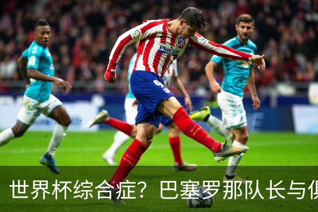 世界杯综合症？巴塞罗那队长与俱乐部的关系严重恶化