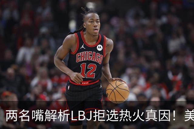 两名嘴解析LBJ拒选热火真因！美媒称已转追克莱阿赞 模拟最佳11人轮换