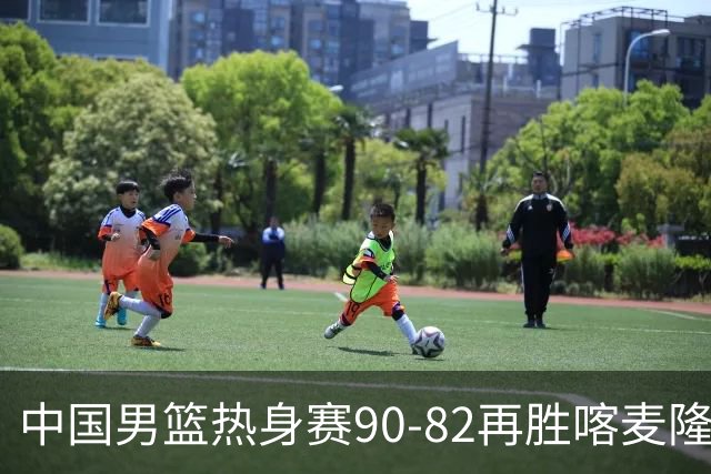 中国男篮热身赛90-82再胜喀麦隆 多点开花展现顽强拼搏