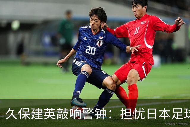 久保建英敲响警钟：担忧日本足球人才断档
