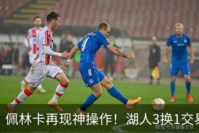 佩林卡再现神操作！湖人3换1交易方案，网友：稳赚不赔