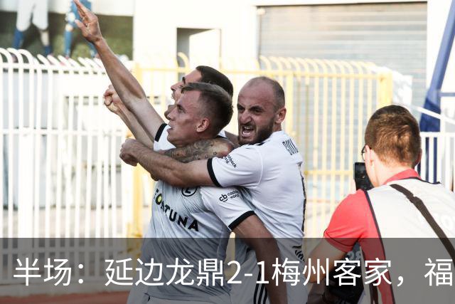 半场：延边龙鼎2-1梅州客家，福布斯建功，黄振飞、杨超声破门
