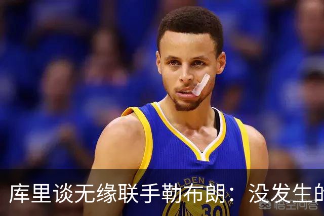 库里谈无缘联手勒布朗：没发生的事别瞎想，勇士伤病已改变一切