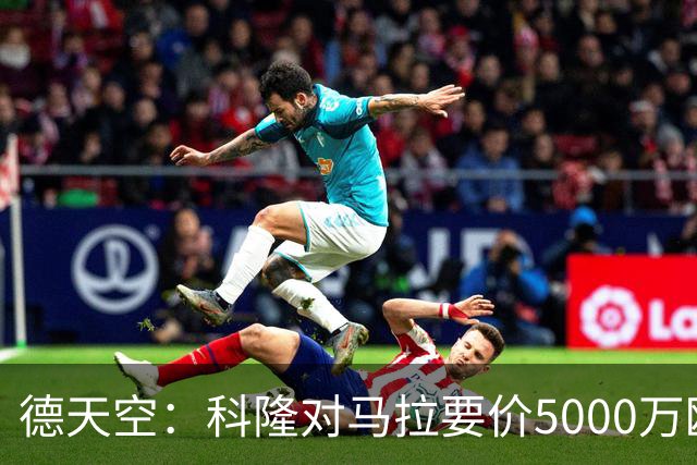 德天空：科隆对马拉要价5000万欧，并认为多特报价是玩笑式的