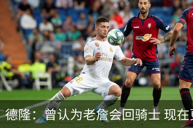 德隆：曾认为老詹会回骑士 现在更倾向于他回热火