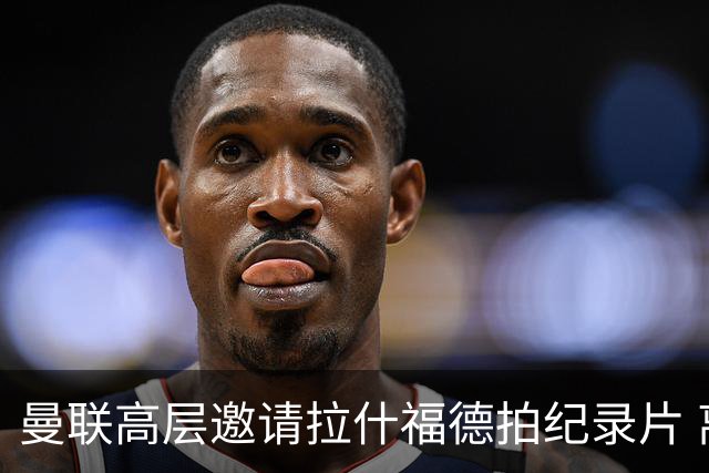 曼联高层邀请拉什福德拍纪录片 离队人选突现意外转机