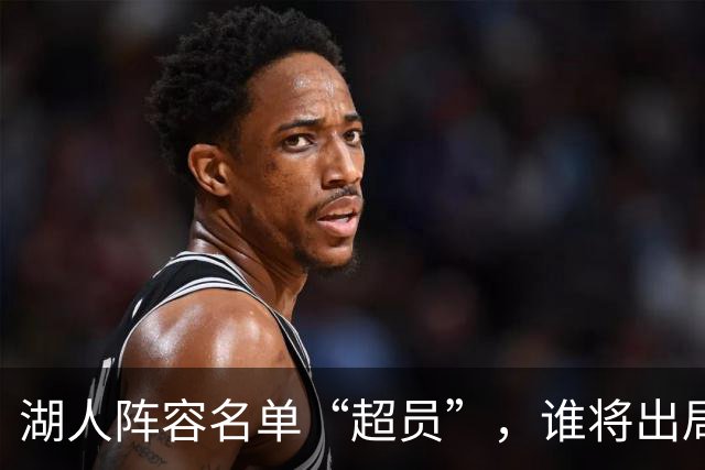 湖人阵容名单“超员”，谁将出局？美媒曝紫金军团面临二选一