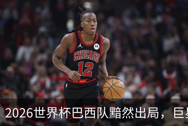 2026世界杯巴西队黯然出局，巨星们回归俱乐部后何去何从？