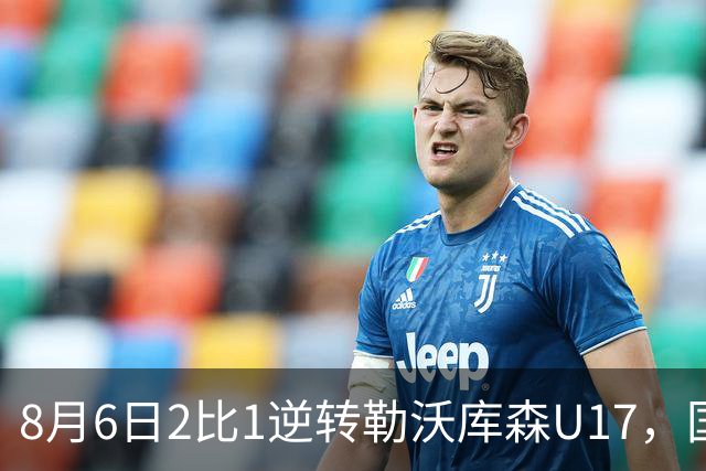 8月6日2比1逆转勒沃库森U17，国足三连胜半决赛碰河床