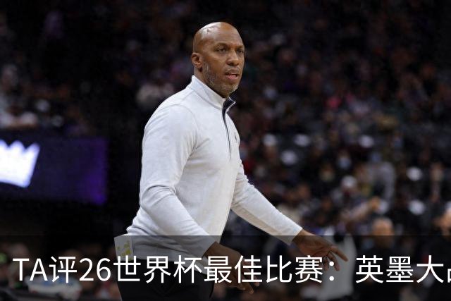 TA评26世界杯最佳比赛：英墨大战踢出了史诗感；佛得角几乎创造神话